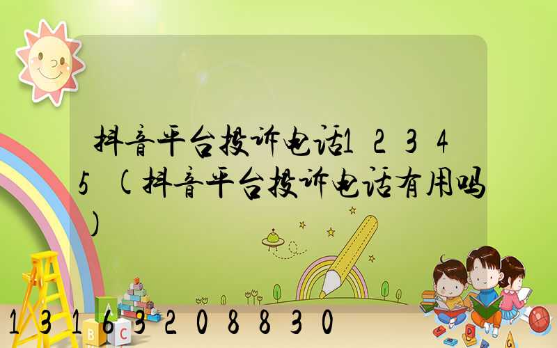 抖音平台投诉电话12345(抖音平台投诉电话有用吗)