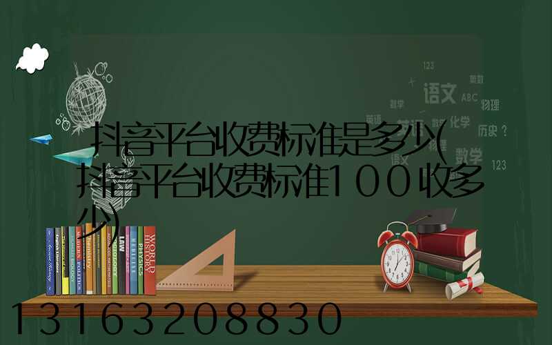 抖音平台收费标准是多少(抖音平台收费标准100收多少)