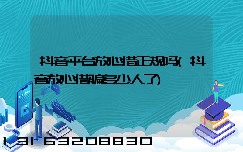 抖音平台放心借正规吗(抖音放心借骗多少人了)