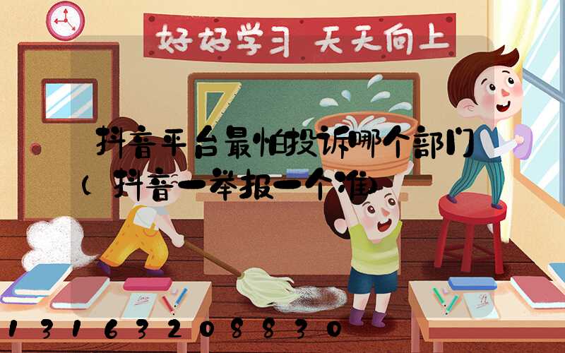 抖音平台最怕投诉哪个部门(抖音一举报一个准)