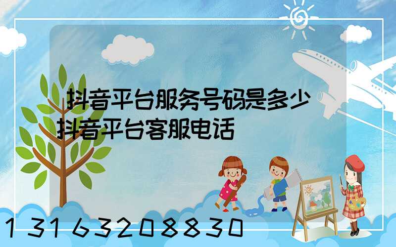 抖音平台服务号码是多少(抖音平台客服电话)