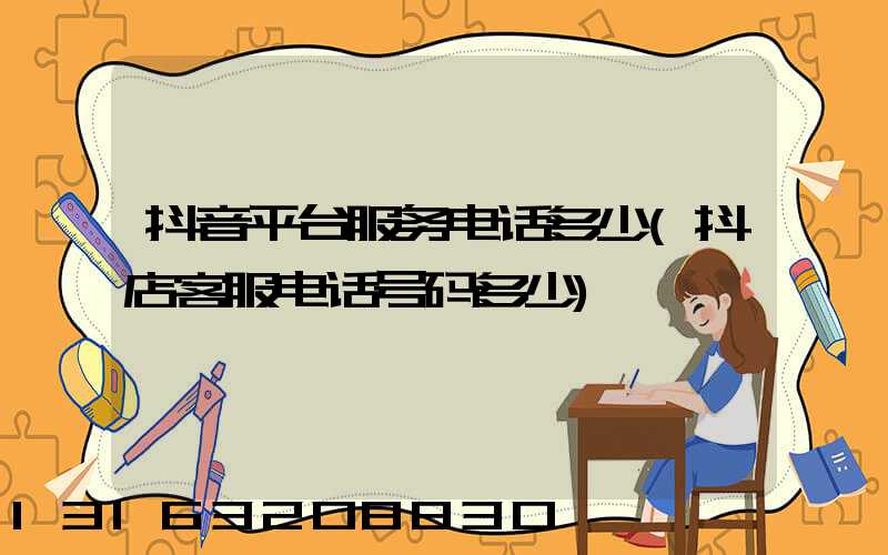 抖音平台服务电话多少(抖店客服电话号码多少)