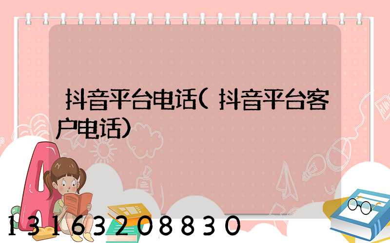 抖音平台电话(抖音平台客户电话)