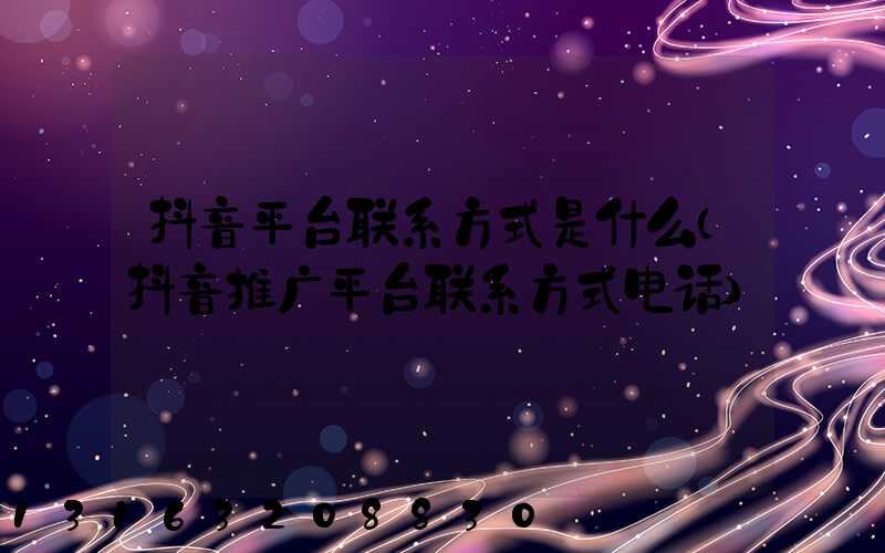 抖音平台联系方式是什么(抖音推广平台联系方式电话)