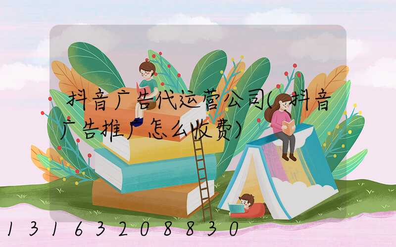 抖音广告代运营公司(抖音广告推广怎么收费)