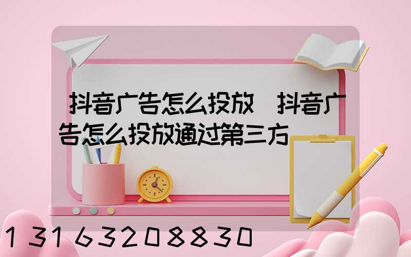 抖音广告怎么投放(抖音广告怎么投放通过第三方)