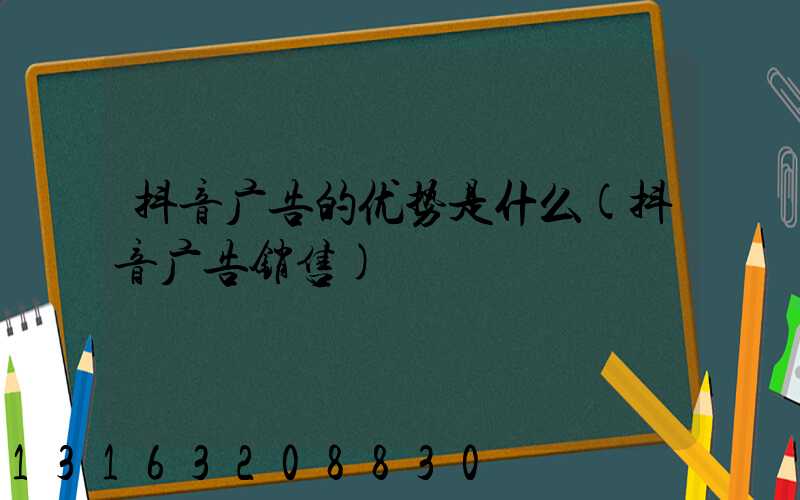 抖音广告的优势是什么(抖音广告销售)