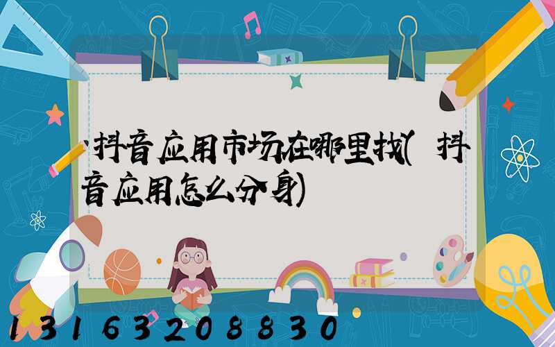 抖音应用市场在哪里找(抖音应用怎么分身)