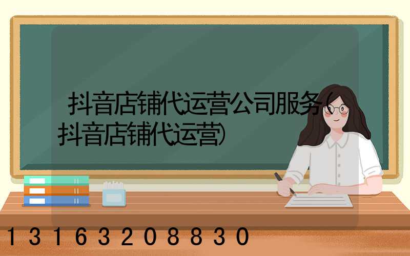 抖音店铺代运营公司服务(抖音店铺代运营)
