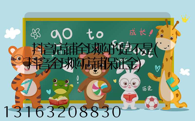 抖音店铺全球购的是不是(抖音全球购店铺保证金)