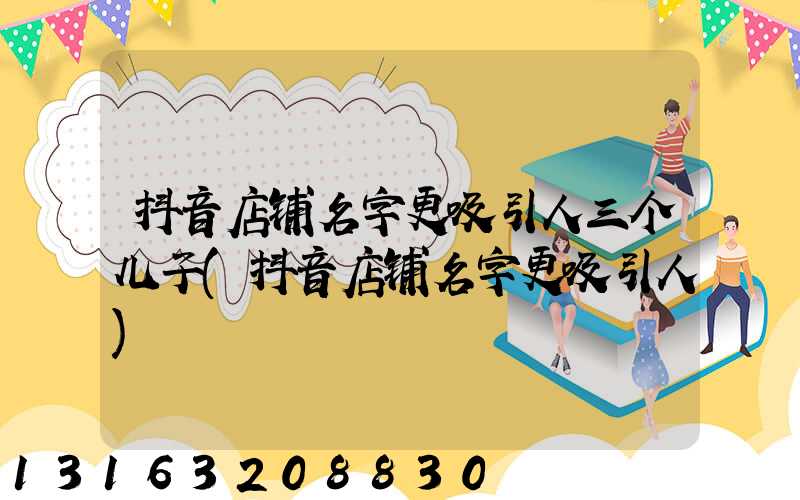 抖音店铺名字更吸引人三个儿子(抖音店铺名字更吸引人)