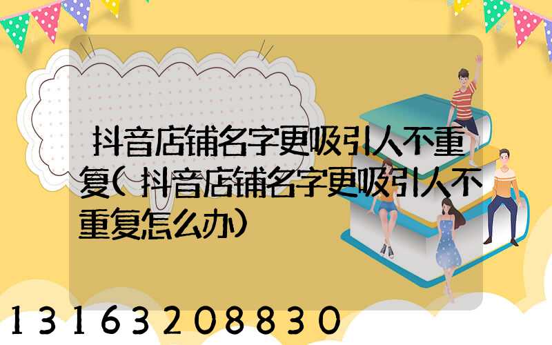 抖音店铺名字更吸引人不重复(抖音店铺名字更吸引人不重复怎么办)