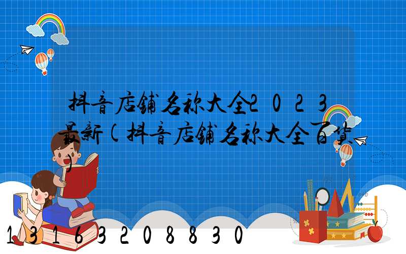 抖音店铺名称大全2023最新(抖音店铺名称大全百货)
