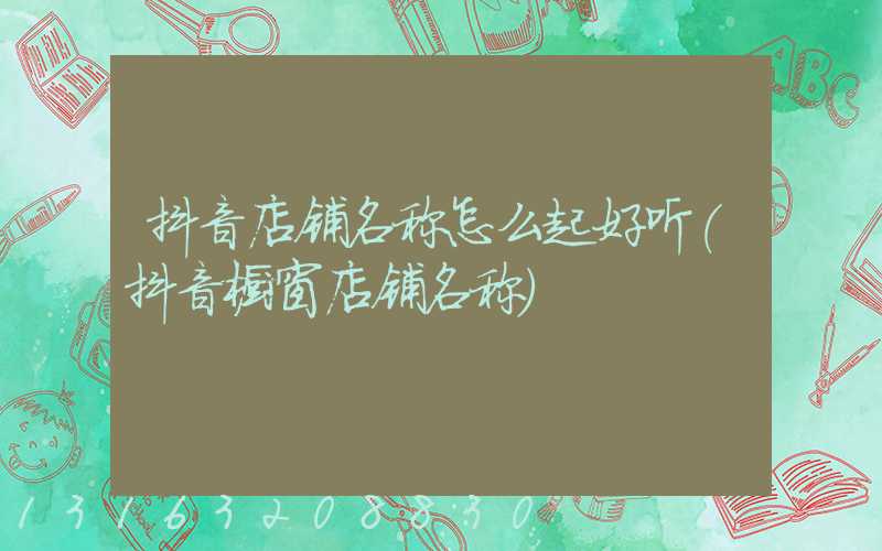 抖音店铺名称怎么起好听(抖音橱窗店铺名称)