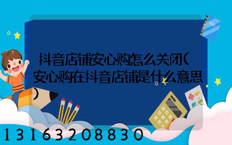 抖音店铺安心购怎么关闭(安心购在抖音店铺是什么意思)