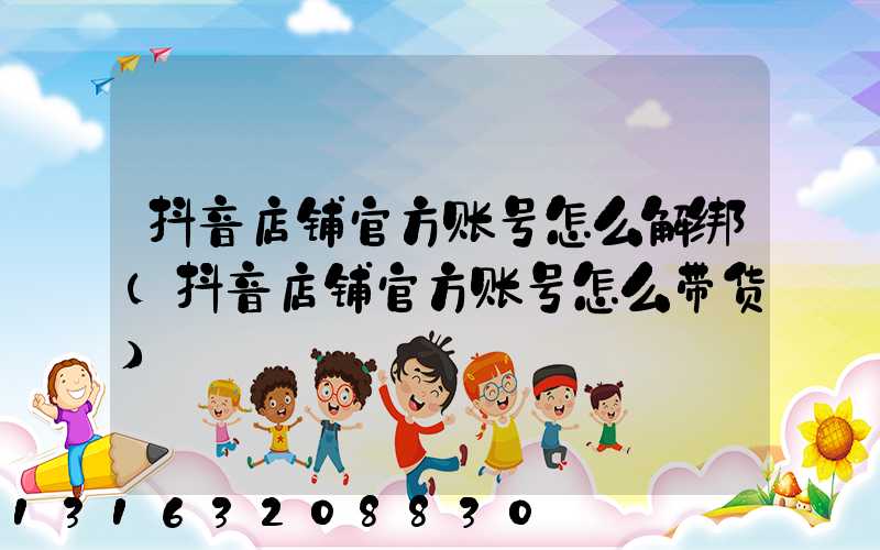 抖音店铺官方账号怎么解绑(抖音店铺官方账号怎么带货)