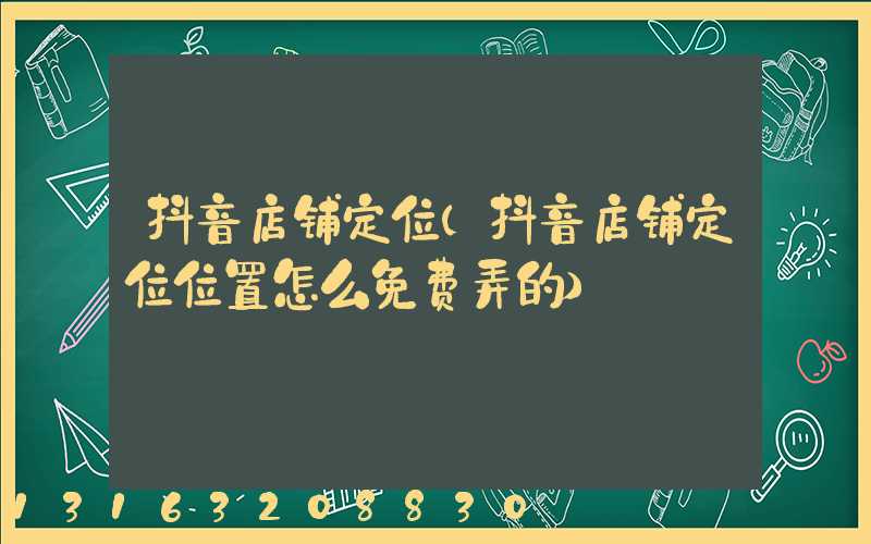 抖音店铺定位(抖音店铺定位位置怎么免费弄的)