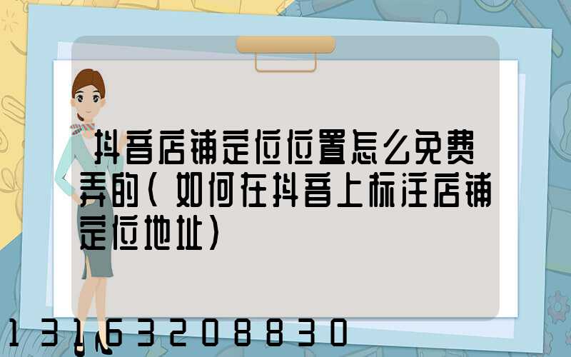 抖音店铺定位位置怎么免费弄的(如何在抖音上标注店铺定位地址)