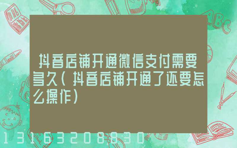 抖音店铺开通微信支付需要多久(抖音店铺开通了还要怎么操作)