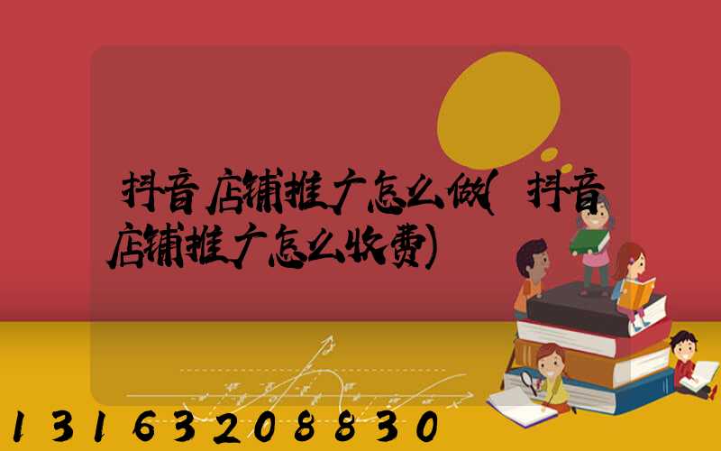 抖音店铺推广怎么做(抖音店铺推广怎么收费)