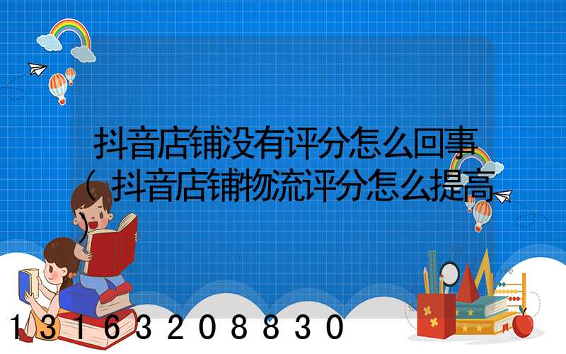 抖音店铺没有评分怎么回事(抖音店铺物流评分怎么提高)