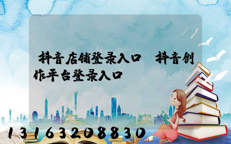 抖音店铺登录入口(抖音创作平台登录入口)