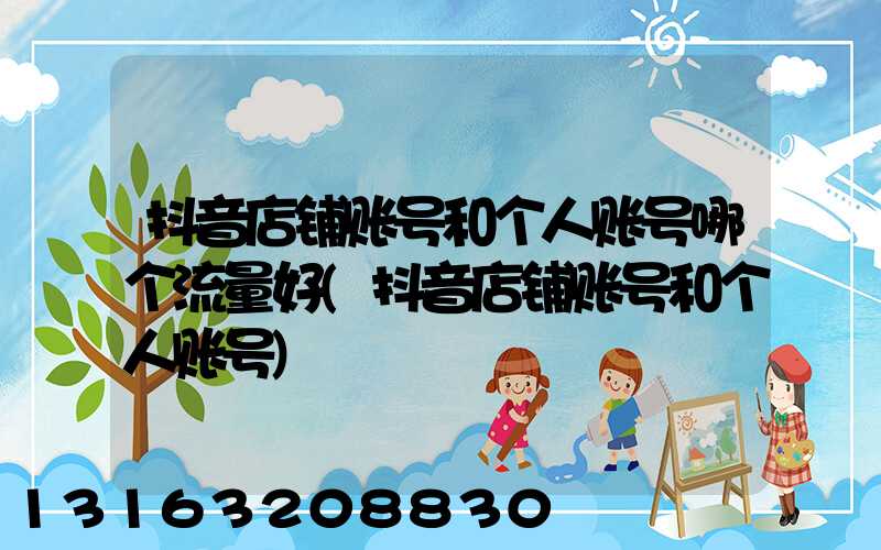 抖音店铺账号和个人账号哪个流量好(抖音店铺账号和个人账号)
