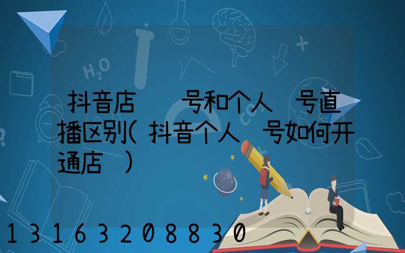 抖音店铺账号和个人账号直播区别(抖音个人账号如何开通店铺)