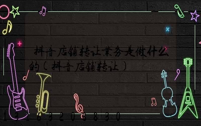抖音店铺转让业务是做什么的(抖音店铺转让)