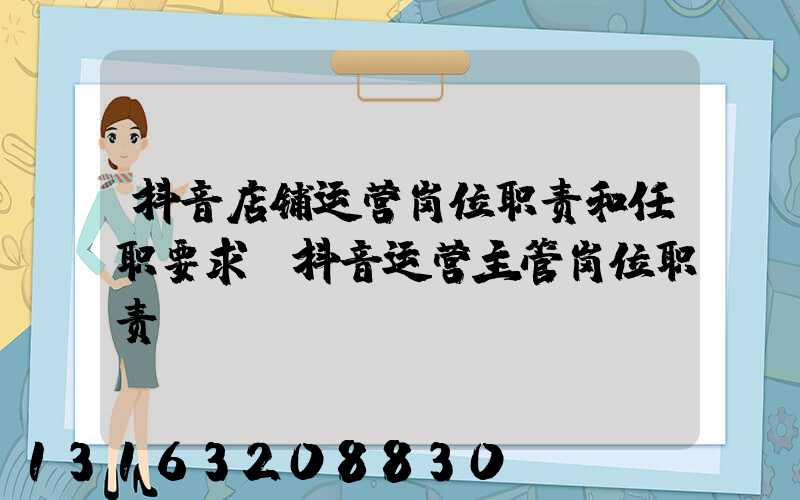 抖音店铺运营岗位职责和任职要求(抖音运营主管岗位职责)