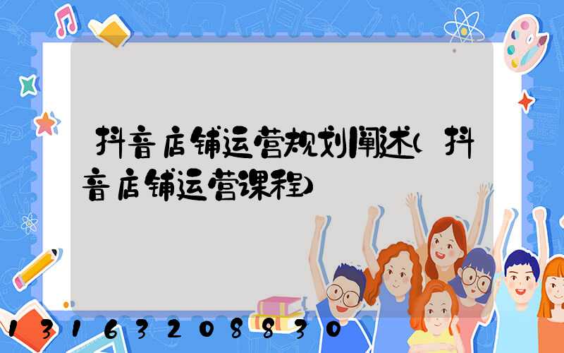 抖音店铺运营规划阐述(抖音店铺运营课程)
