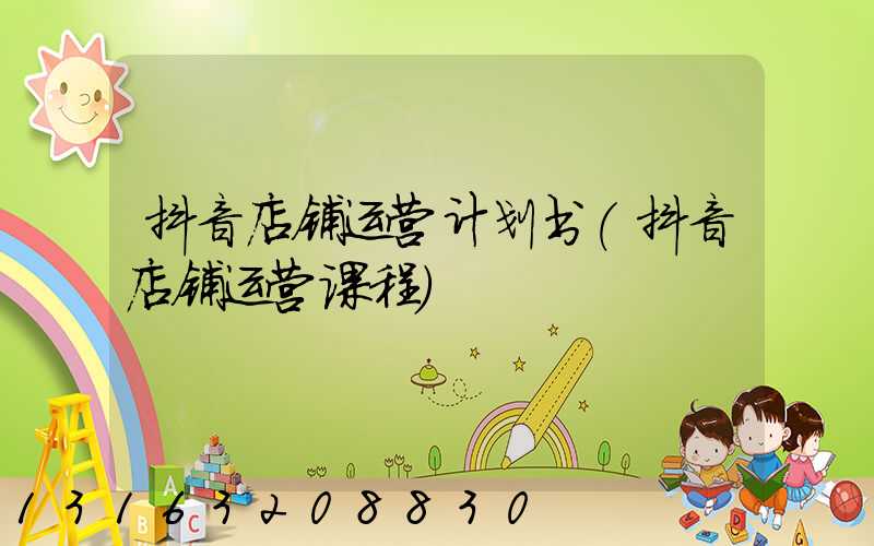 抖音店铺运营计划书(抖音店铺运营课程)