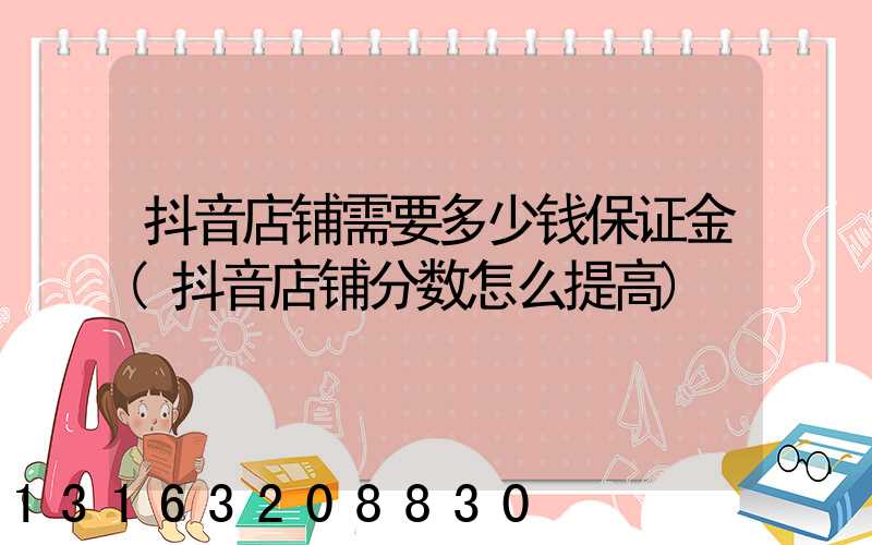 抖音店铺需要多少钱保证金(抖音店铺分数怎么提高)