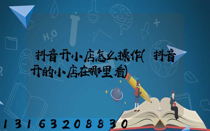 抖音开小店怎么操作(抖音开的小店在哪里看)