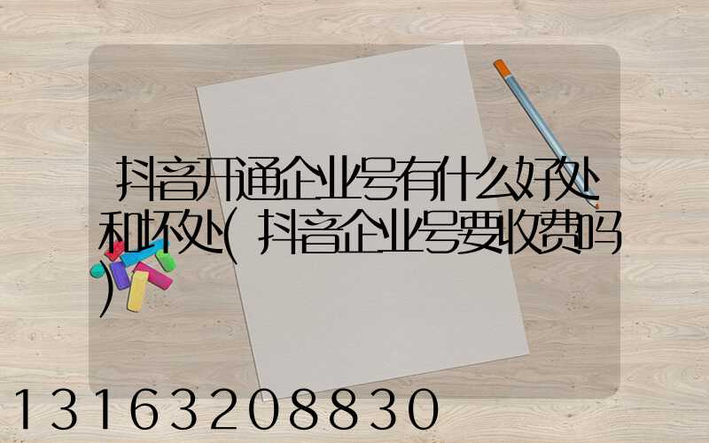 抖音开通企业号有什么好处和坏处(抖音企业号要收费吗)