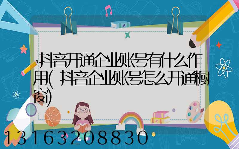 抖音开通企业账号有什么作用(抖音企业账号怎么开通橱窗)