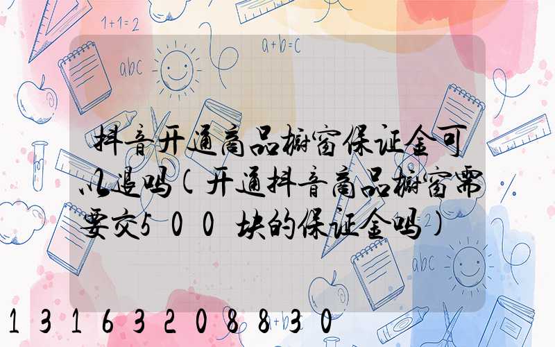 抖音开通商品橱窗保证金可以退吗(开通抖音商品橱窗需要交500块的保证金吗)