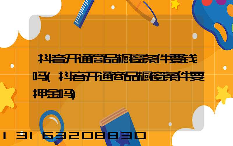 抖音开通商品橱窗条件要钱吗(抖音开通商品橱窗条件要押金吗)