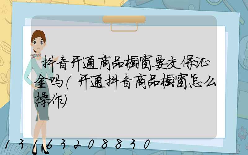 抖音开通商品橱窗要交保证金吗(开通抖音商品橱窗怎么操作)