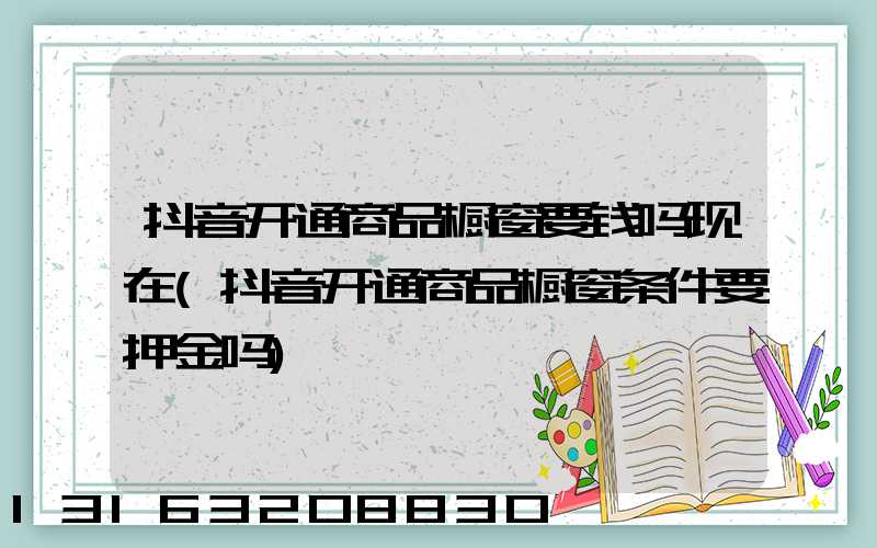 抖音开通商品橱窗要钱吗现在(抖音开通商品橱窗条件要押金吗)