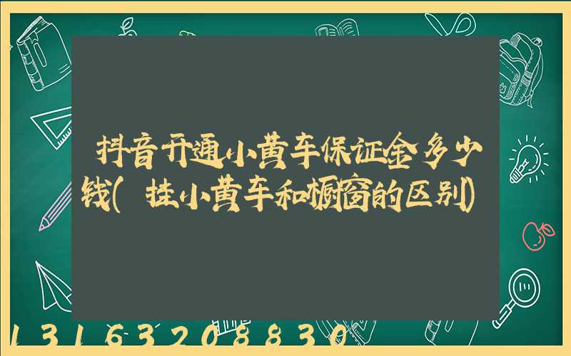 抖音开通小黄车保证金多少钱(挂小黄车和橱窗的区别)