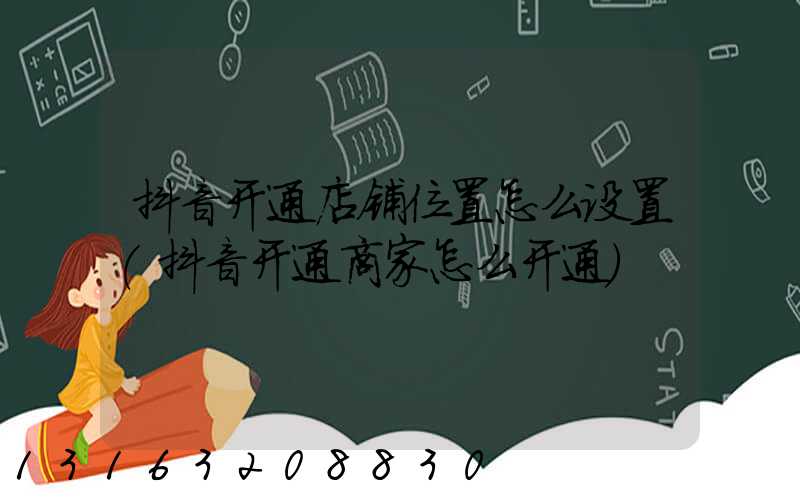 抖音开通店铺位置怎么设置(抖音开通商家怎么开通)