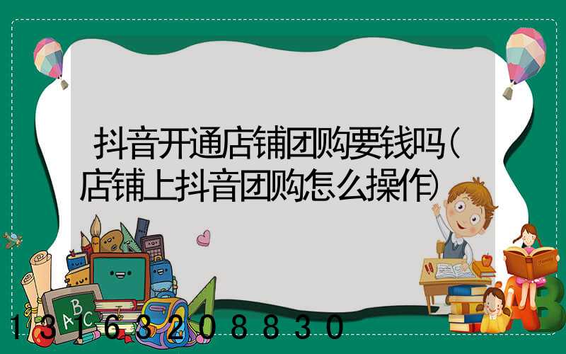 抖音开通店铺团购要钱吗(店铺上抖音团购怎么操作)