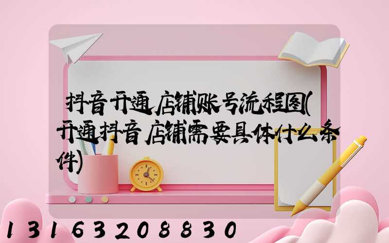 抖音开通店铺账号流程图(开通抖音店铺需要具体什么条件)