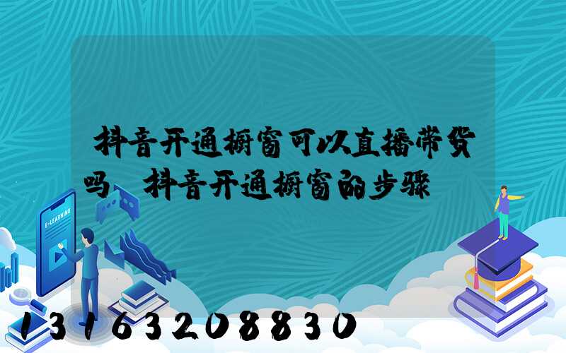 抖音开通橱窗可以直播带货吗(抖音开通橱窗的步骤)