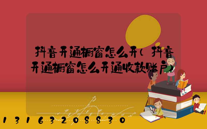 抖音开通橱窗怎么开(抖音开通橱窗怎么开通收款账户)