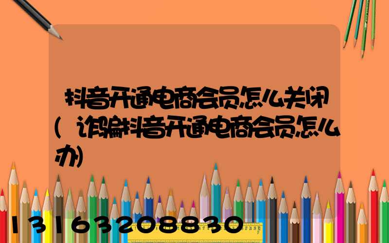 抖音开通电商会员怎么关闭(诈骗抖音开通电商会员怎么办)