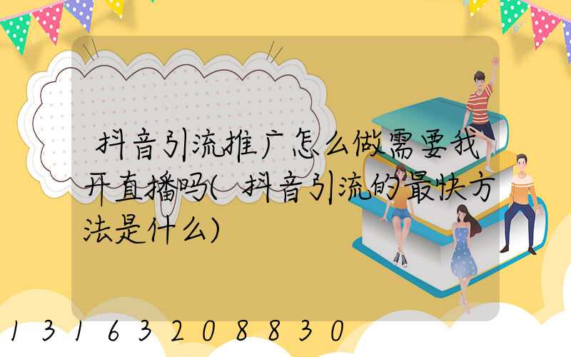 抖音引流推广怎么做需要我开直播吗(抖音引流的最快方法是什么)