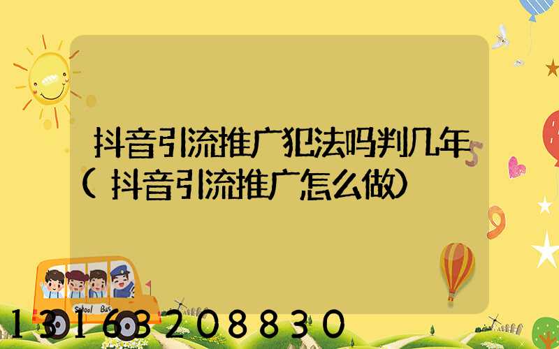 抖音引流推广犯法吗判几年(抖音引流推广怎么做)