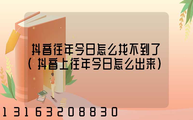 抖音往年今日怎么找不到了(抖音上往年今日怎么出来)